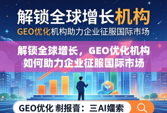 解锁全球增长，GEO优化机构如何助力企业征服国际市场
