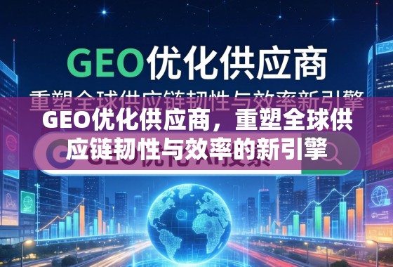 GEO优化供应商，重塑全球供应链韧性与效率的新引擎