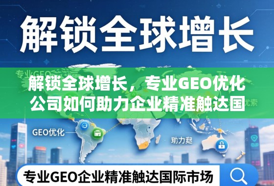 专业GEO优化,解锁全球增长,助力企业精准触达国际市场 解锁全球增长,专业GEO优化公司如何助力企业精准触达国际市场