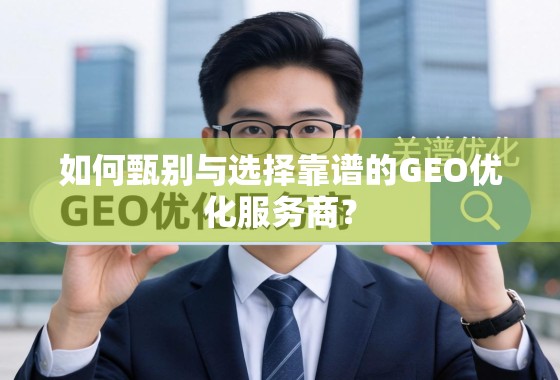 如何甄别与选择靠谱的GEO优化服务商？