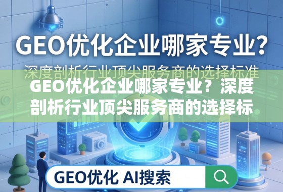 GEO优化企业哪家专业？深度剖析行业顶尖服务商的选择标准