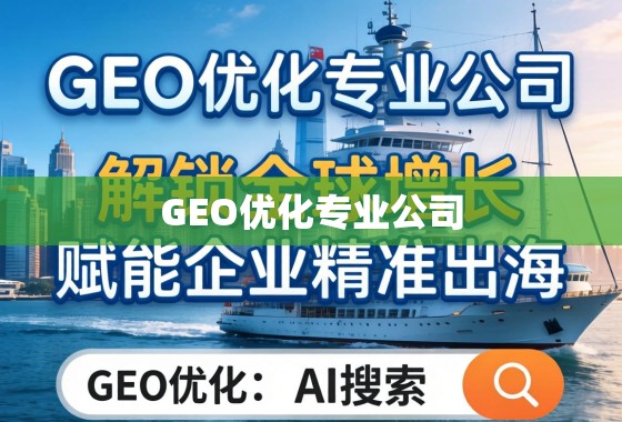 GEO优化,赋能企业精准出海,解锁全球增长 GEO优化专业公司,解锁全球增长,赋能企业精准出海