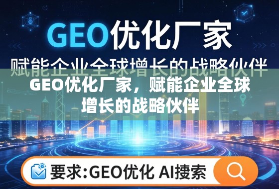 GEO优化厂家,企业全球增长的战略赋能伙伴 GEO优化厂家,赋能企业全球增长的战略伙伴