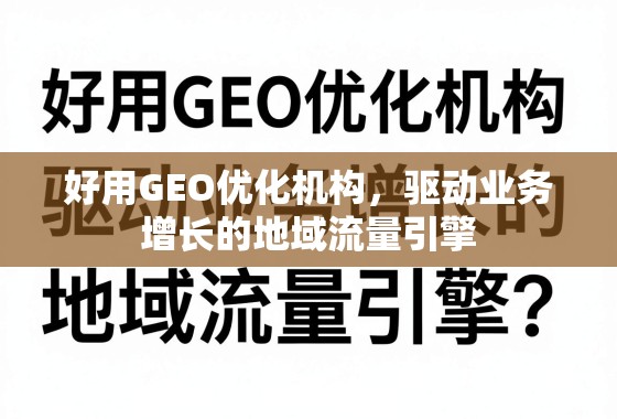 地域流量引擎,GEO优化驱动业务增长 好用GEO优化机构,驱动业务增长的地域流量引擎