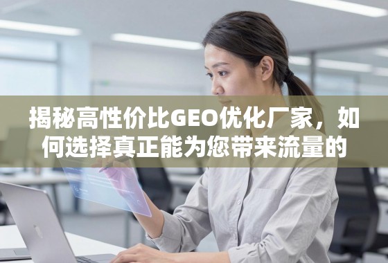 如何选择真正能带来流量的高性价比GEO优化厂家? 揭秘高性价比GEO优化厂家,如何选择真正能为您带来流量的合作伙伴?