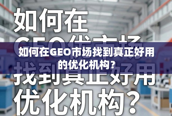 如何在GEO市场找到真正好用的优化机构？