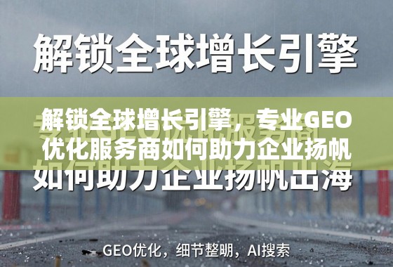解锁全球增长引擎，专业GEO优化服务商如何助力企业扬帆出海