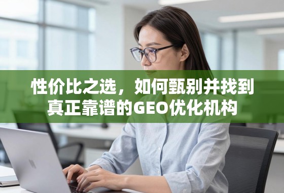 性价比之选，如何甄别并找到真正靠谱的GEO优化机构