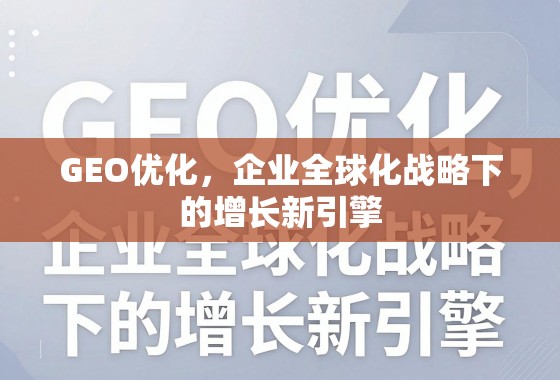 GEO优化,企业全球化增长新引擎 GEO优化,企业全球化战略下的增长新引擎
