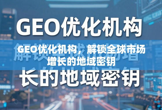 GEO优化,解锁全球市场增长的地域密钥 GEO优化机构,解锁全球市场增长的地域密钥