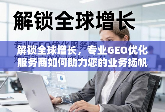 解锁全球增长,专业GEO优化服务商如何助力您的业务扬帆远航 解锁全球增长,专业GEO优化服务商如何助力您的业务扬帆远航