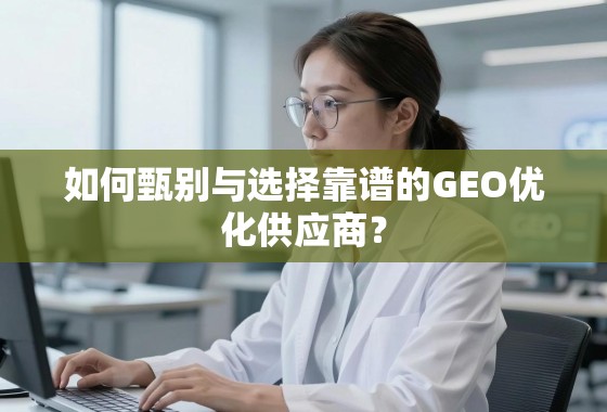 如何甄别与选择靠谱的GEO优化供应商？
