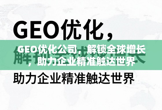 GEO优化公司，解锁全球增长，助力企业精准触达世界