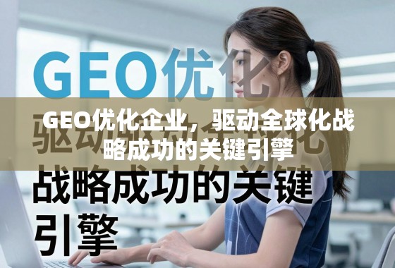 GEO优化企业，驱动全球化战略成功的关键引擎