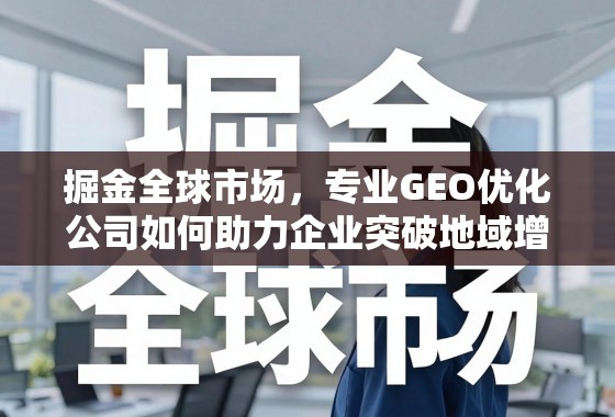 掘金全球市场,专业GEO优化助力企业突破地域增长瓶颈 掘金全球市场,专业GEO优化公司如何助力企业突破地域增长瓶颈