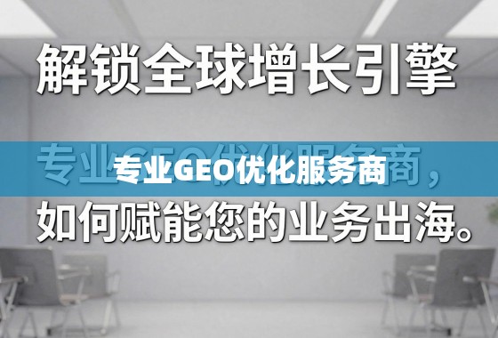 解锁全球增长引擎，专业GEO优化服务商如何赋能您的业务出海