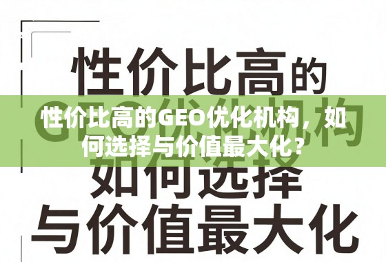 性价比高的GEO优化机构,如何选择与价值最大化? 性价比高的GEO优化机构,如何选择与价值最大化?