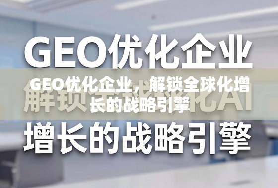 GEO优化,驱动企业全球化增长的战略引擎 GEO优化企业,解锁全球化增长的战略引擎