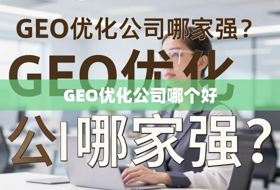GEO优化公司哪家强？全面解析助您精准选择