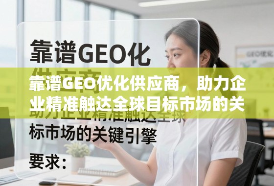 靠谱GEO优化供应商,企业精准触达全球市场的关键引擎 靠谱GEO优化供应商,助力企业精准触达全球目标市场的关键引擎