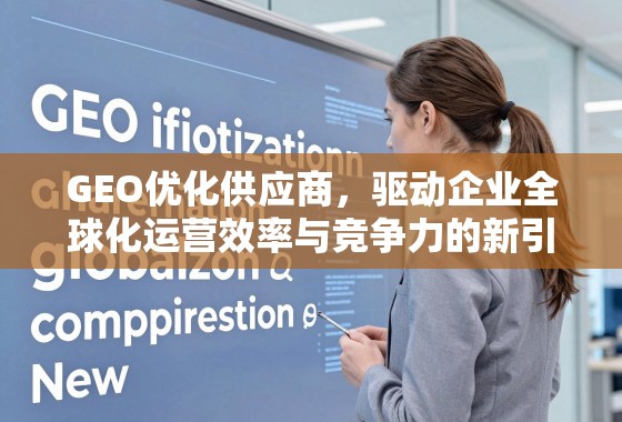 GEO优化供应商,驱动企业全球化运营效率与竞争力的新引擎 GEO优化供应商,驱动企业全球化运营效率与竞争力的新引擎