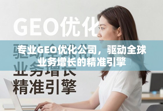 GEO优化,驱动全球业务增长的精准引擎 专业GEO优化公司,驱动全球业务增长的精准引擎