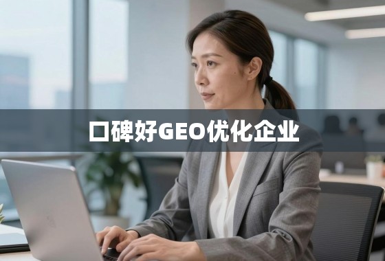 如何选择能真正提升全球业务的GEO优化合作伙伴? 揭秘口碑好的GEO优化企业,如何选择能真正提升您全球业务的合作伙伴?