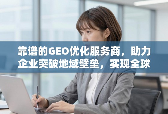 靠谱GEO优化服务商,助企业突破地域壁垒,实现全球增长 靠谱的GEO优化服务商,助力企业突破地域壁垒,实现全球增长