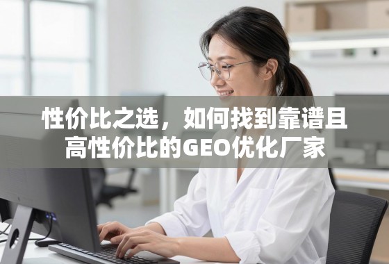 性价比之选,如何找到靠谱且高性价比的GEO优化厂家 性价比之选,如何找到靠谱且高性价比的GEO优化厂家
