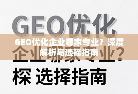 GEO优化企业哪家专业？深度解析与选择指南