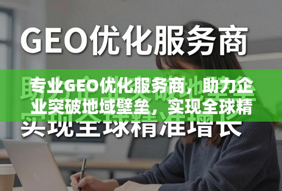 专业GEO优化,助企业破地域壁垒,实现全球精准增长 专业GEO优化服务商,助力企业突破地域壁垒,实现全球精准增长