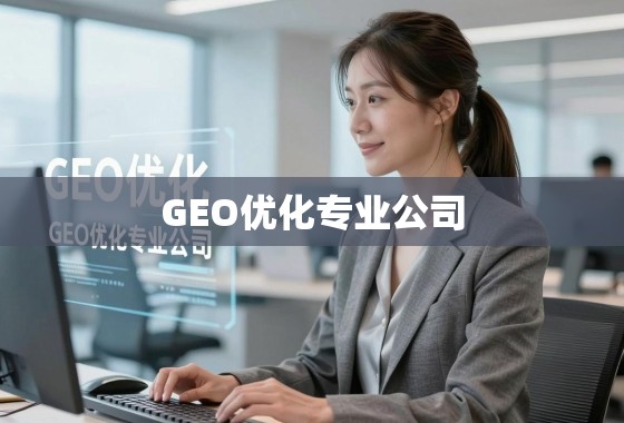 GEO优化,解锁全球搜索引擎流量的密钥 GEO优化专业公司,解锁全球搜索引擎流量的密钥