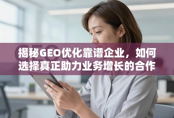 如何选择真正助力业务增长的GEO优化靠谱企业? 揭秘GEO优化靠谱企业,如何选择真正助力业务增长的合作伙伴?
