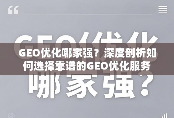 GEO优化服务怎么选?深度剖析靠谱选择指南 GEO优化哪家强?深度剖析如何选择靠谱的GEO优化服务