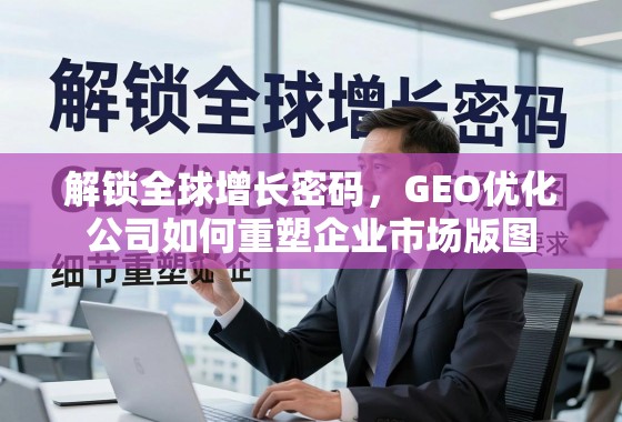 解锁全球增长密码,GEO优化公司如何重塑企业市场版图 解锁全球增长密码,GEO优化公司如何重塑企业市场版图