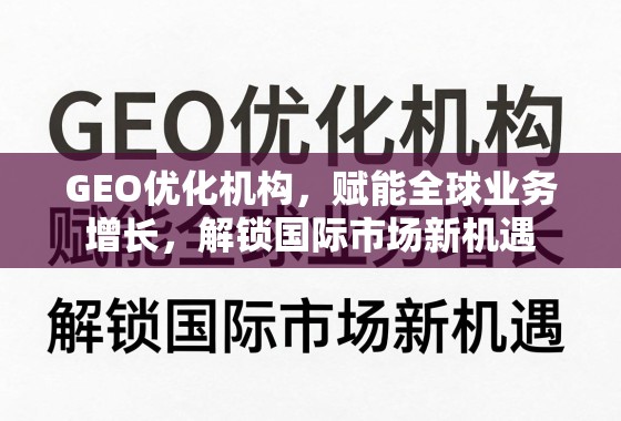 GEO优化,赋能全球增长,解锁国际新机遇 GEO优化机构,赋能全球业务增长,解锁国际市场新机遇