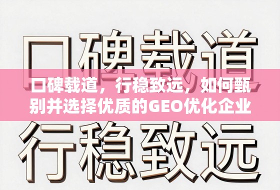如何甄别并选择优质的GEO优化企业? 口碑载道,行稳致远,如何甄别并选择优质的GEO优化企业?