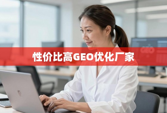GEO优化厂家怎么选?性价比与靠谱度是关键 性价比之选,如何找到真正靠谱的GEO优化厂家