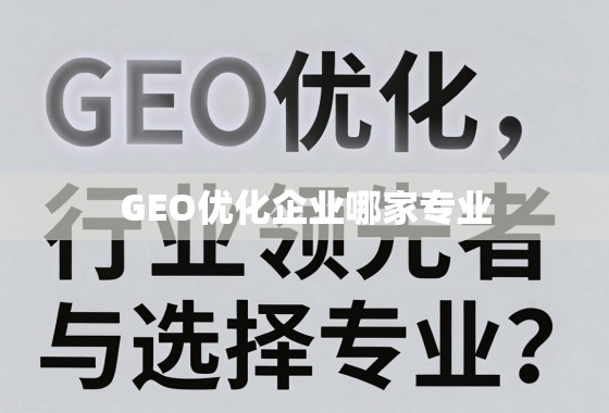 GEO优化企业怎么选?深度解析行业领先者与选择指南 GEO优化企业哪家专业?深度解析行业领先者与选择指南