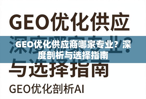 GEO优化供应商专业选择指南 GEO优化供应商哪家专业?深度剖析与选择指南