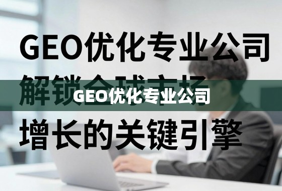 GEO优化,全球市场增长的关键引擎 GEO优化专业公司,解锁全球市场增长的关键引擎