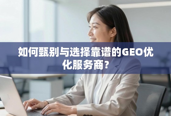 GEO优化服务商甄选指南 如何甄别与选择靠谱的GEO优化服务商?