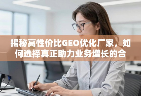 如何选择真正助力业务增长的高性价比GEO优化厂家? 揭秘高性价比GEO优化厂家,如何选择真正助力业务增长的合作伙伴?