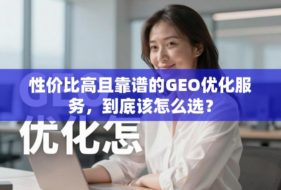 GEO优化服务怎么选?性价比与靠谱度是关键 性价比高且靠谱的GEO优化服务,到底该怎么选?