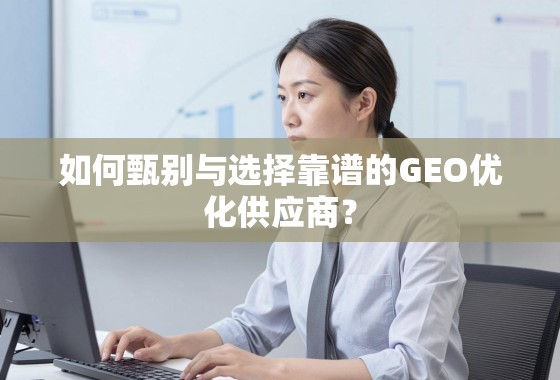如何甄别与选择靠谱的GEO优化供应商? 如何甄别与选择靠谱的GEO优化供应商?