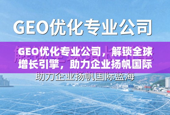 GEO优化,解锁全球增长引擎,助力企业扬帆国际蓝海 GEO优化专业公司,解锁全球增长引擎,助力企业扬帆国际蓝海
