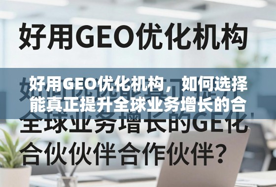 GEO优化机构选择指南,找到驱动全球业务增长的关键伙伴 好用GEO优化机构,如何选择能真正提升全球业务增长的合作伙伴?