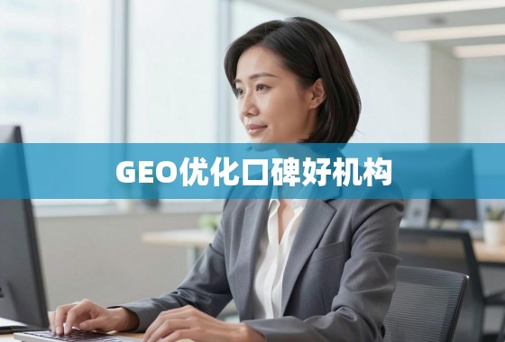 GEO优化口碑好机构怎么选? 揭秘GEO优化口碑好机构,如何选择值得信赖的合作伙伴?