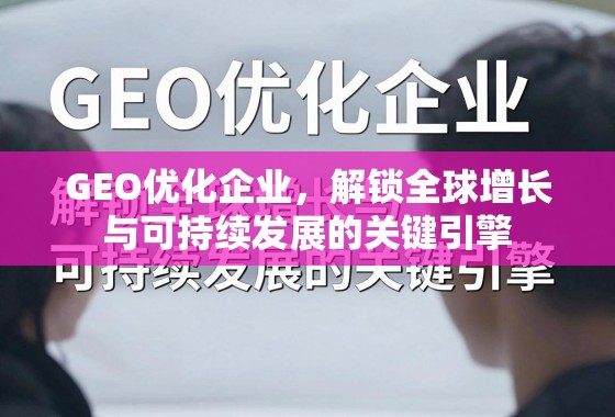 GEO优化,驱动全球增长与可持续发展的企业引擎 GEO优化企业,解锁全球增长与可持续发展的关键引擎