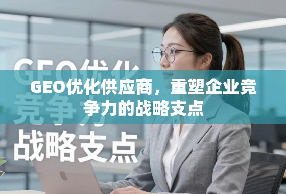 GEO优化供应商,重塑企业竞争力的战略支点 GEO优化供应商,重塑企业竞争力的战略支点